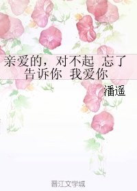 亲爱的,对不起 忘了告诉你 我爱你